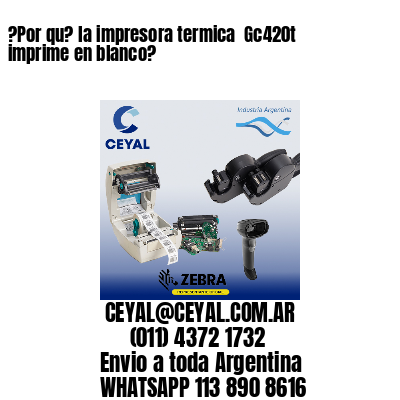 ?Por qu? la impresora termica  Gc420t imprime en blanco?