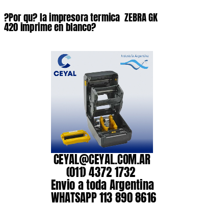 ?Por qu? la impresora termica  ZEBRA GK 420 imprime en blanco?