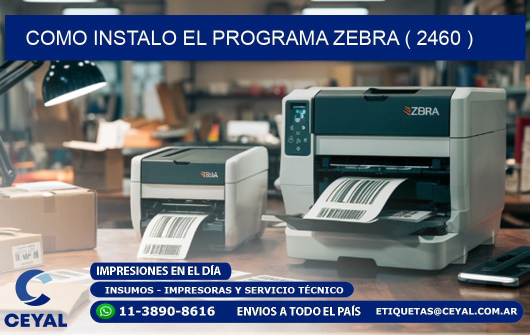 COMO INSTALO EL PROGRAMA ZEBRA ( 2460 )